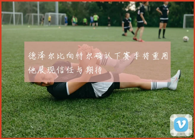 德泽尔比向特尔确认下赛季将重用他展现信任与期待