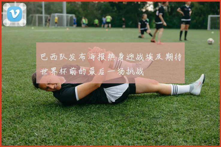 巴西队发布海报热身迎战埃及期待世界杯前的最后一场挑战