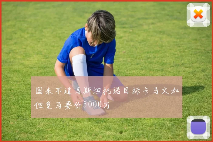 国米不追马斯坦托诺目标卡马文加但皇马要价5000万