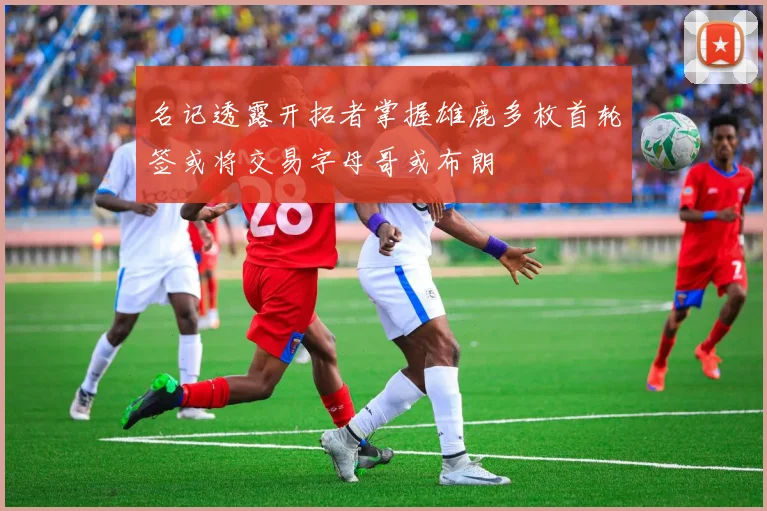 名记透露开拓者掌握雄鹿多枚首轮签或将交易字母哥或布朗