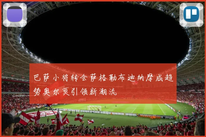 巴萨小将转会萨格勒布迪纳摩成趋势奥尔莫引领新潮流