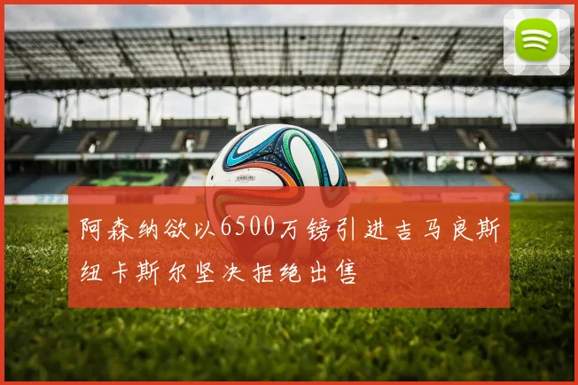 阿森纳欲以6500万镑引进吉马良斯纽卡斯尔坚决拒绝出售