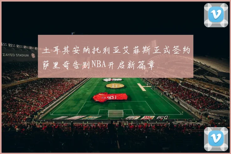 土耳其安纳托利亚艾菲斯正式签约萨里奇告别NBA开启新篇章