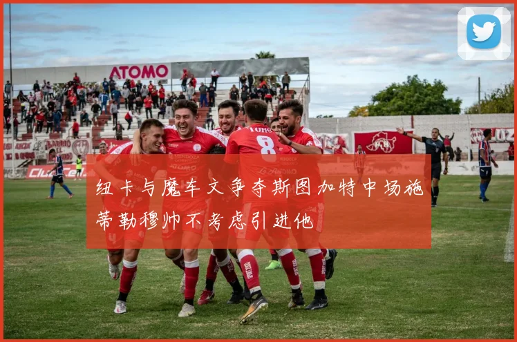 纽卡与魔车文争夺斯图加特中场施蒂勒穆帅不考虑引进他