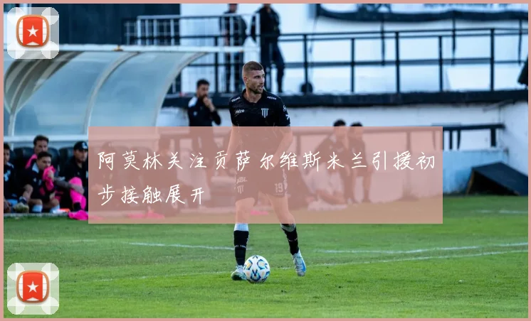 阿莫林关注贡萨尔维斯米兰引援初步接触展开