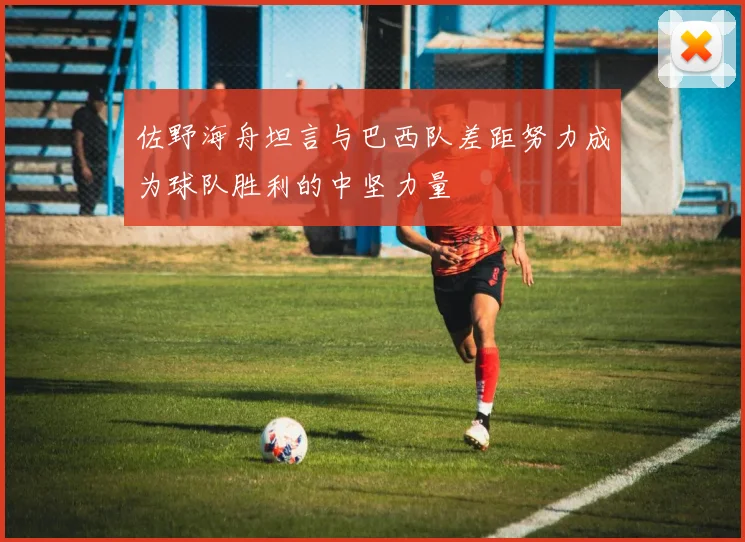 佐野海舟坦言与巴西队差距努力成为球队胜利的中坚力量