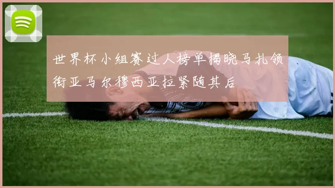 世界杯小组赛过人榜单揭晓马扎领衔亚马尔穆西亚拉紧随其后