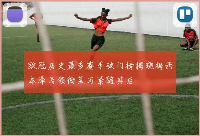 欧冠历史最多赛季破门榜揭晓梅西本泽马领衔莱万紧随其后