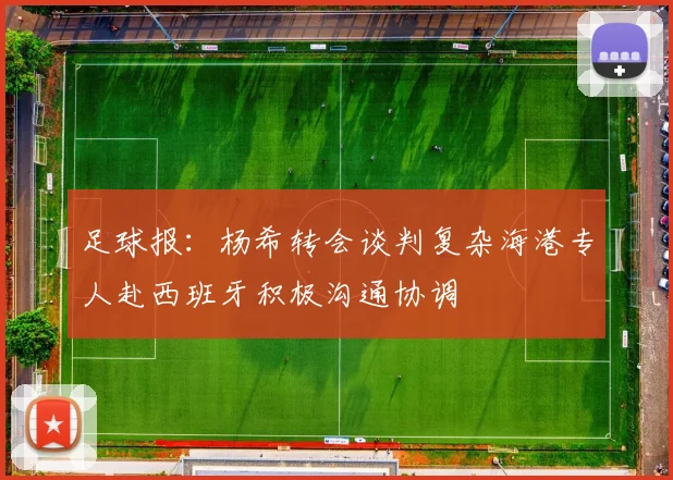 足球报：杨希转会谈判复杂海港专人赴西班牙积极沟通协调