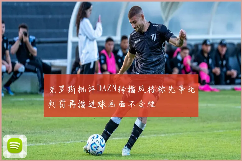 克罗斯批评DAZN转播风格称先争论判罚再播进球画面不合理