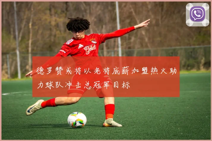 德罗赞或将以老将底薪加盟热火助力球队冲击总冠军目标