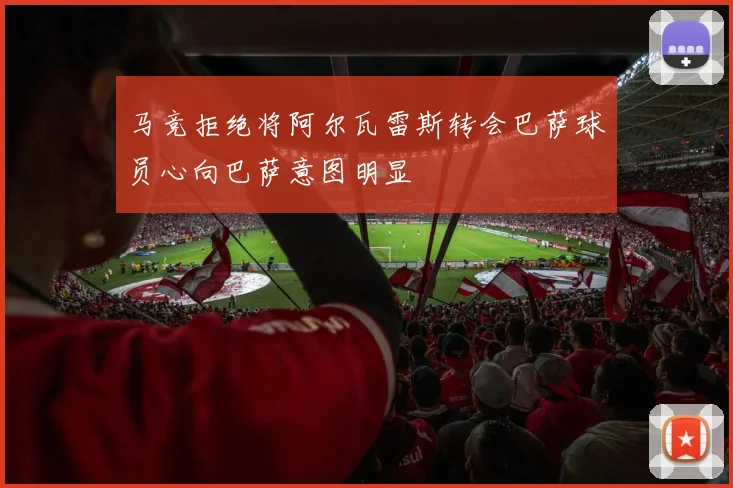 马竞拒绝将阿尔瓦雷斯转会巴萨球员心向巴萨意图明显